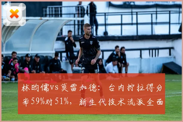 林昀儒vs莫雷加德:台内拧拉得分率59%对51%,新生代技术流派全面对决