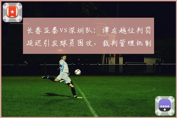 长春亚泰vs深圳队：谭龙越位判罚延迟引发球员围攻，裁判管理机制亟需改革以避免冲突升级