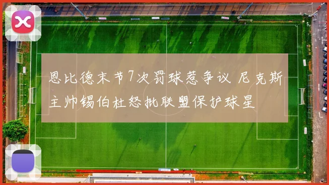 恩比德末节7次罚球惹争议 尼克斯主帅锡伯杜怒批联盟保护球星