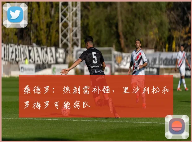 桑德罗:热刺需补强,里沙利松和罗梅罗可能离队