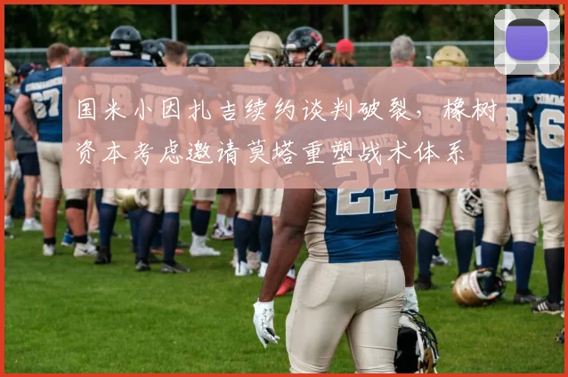 国米小因扎吉续约谈判破裂，橡树资本考虑邀请莫塔重塑战术体系