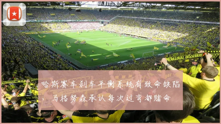 哈斯赛车刹车平衡系统有致命缺陷,马格努森承认每次过弯都赌命